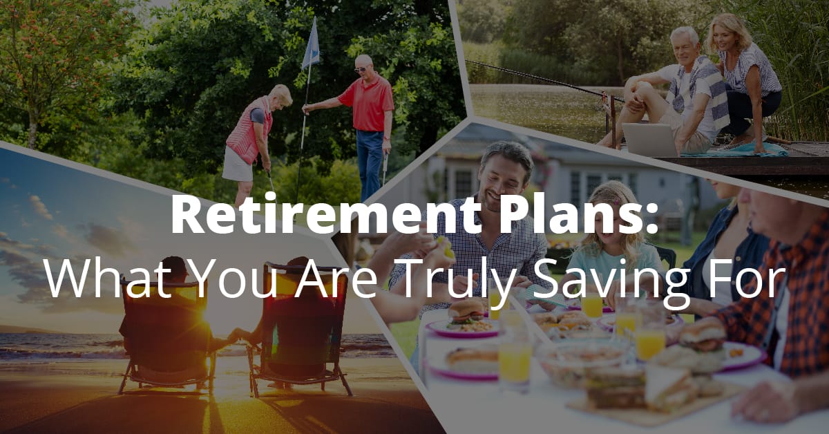 Retirement Plans: What You Are Truly Saving For