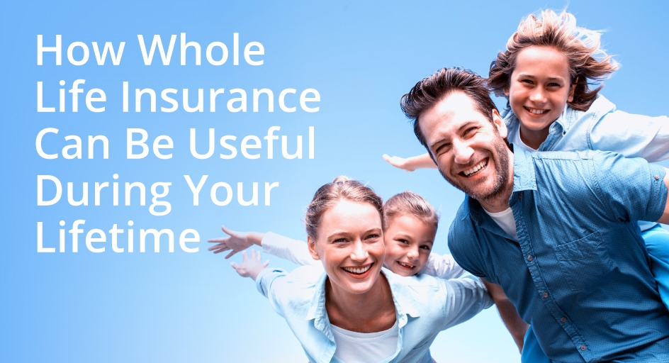 How Whole Life Insurance Can Be Useful During Your Lifetime
